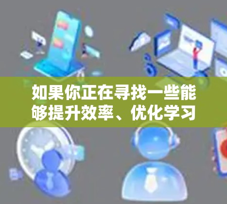 如果你正在寻找一些能够提升效率、优化学习或工作体验的应用程序,可以考虑以下几种类型的加速器体验APP 如果你正在寻找一些能够提升效率、优化学习或工作体验的应用程序,可以考虑以下几种类型的加速器体验APP