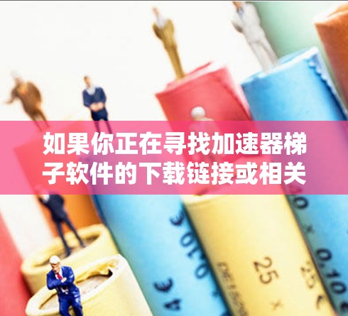 如果你正在寻找加速器梯子软件的下载链接或相关信息，可能需要进一步明确你具体指的是什么软件。加速器通常与高性能计算（HPC）图形处理（GPU）或其他计算加速任务相关，常见的加速软件包括