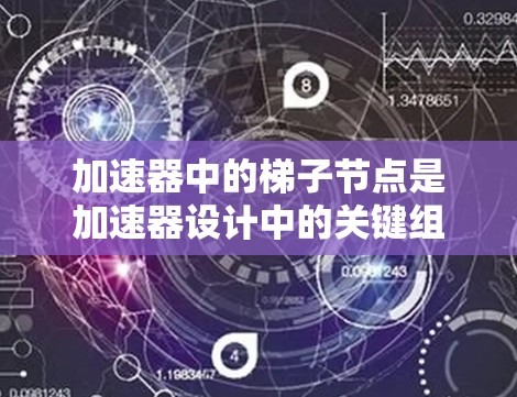 加速器中的梯子节点是加速器设计中的关键组件,主要负责在电场中加速粒子。以下是对梯子节点的详细分析 加速器中的梯子节点是加速器设计中的关键组件,主要负责在电场中加速粒子。以下是对梯子节点的详细分析