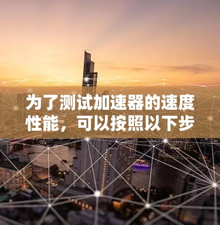 为了测试加速器的速度性能,可以按照以下步骤进行