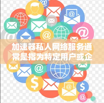 加速器私人网络服务通常是指为特定用户或企业提供优化的网络数据传输服务,目的是提升数据传输的速度和效率。在私人网络服务中,可能涉及到以下几个方面