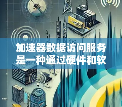 加速器数据访问服务是一种通过硬件和软件优化来提升数据读写速度的技术,广泛应用于多个领域。以下是对这一技术的详细总结