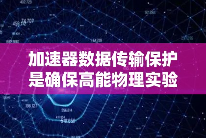 加速器数据传输保护是确保高能物理实验安全和成功的关键步骤。以下是对加速器数据传输保护的详细分析和建议