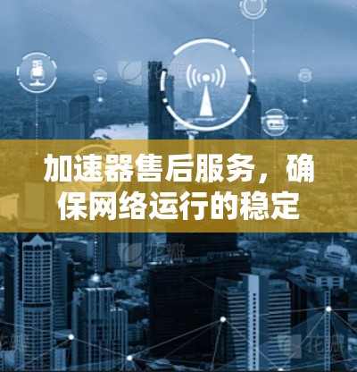 加速器售后服务,确保网络运行的稳定与高效