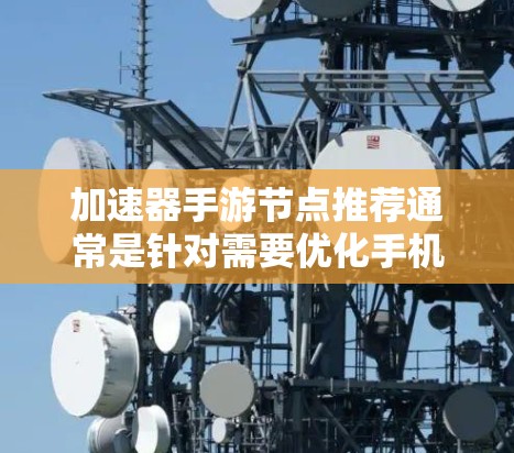 加速器手游节点推荐通常是针对需要优化手机游戏性能的用户而言的。加速器可以帮助加快游戏运行速度,减少延迟,提升游戏体验。以下是一些常见的加速器推荐和使用说明